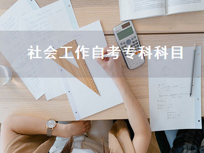 社会工作自考专科科目（社会工作自考专科科目有哪些）