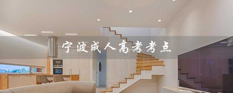 宁波成人高考考点（宁波成考能考哪些大学）