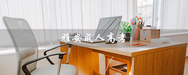 雅安成人高考（雅安成人高考招生办电话是多少）