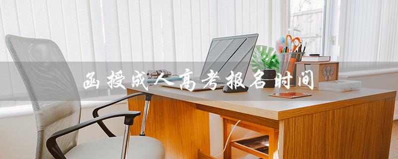 函授成人高考报名时间（函授和成人高考的区别是什么）