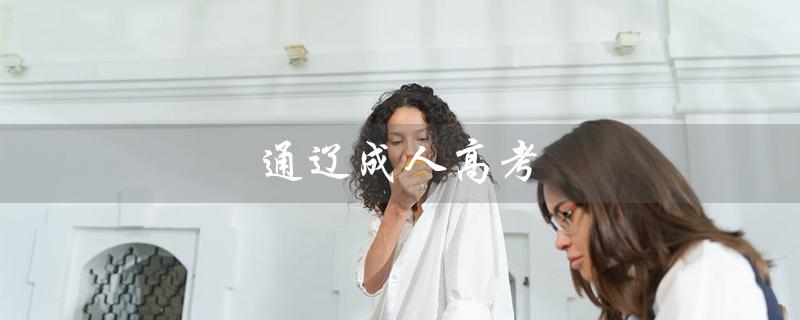 通辽成人高考（通辽成人高考报名地点在哪）