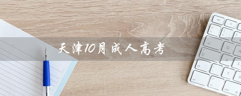 天津10月成人高考（天津成人高考成绩查询）