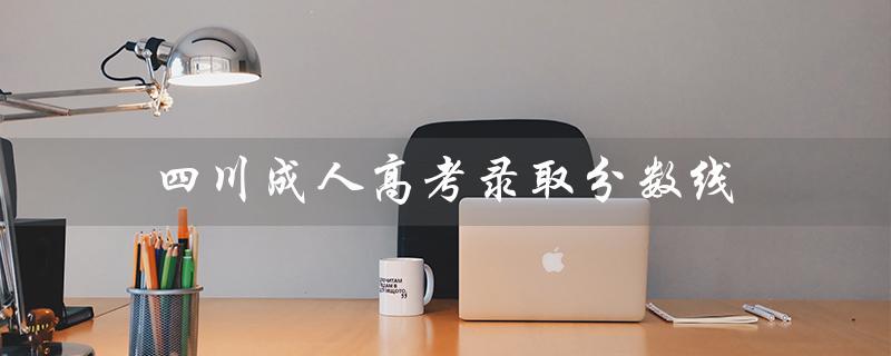 四川成人高考录取分数线（2020四川成考录取分数线是多少）