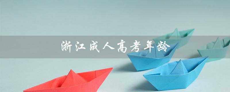 浙江成人高考年龄（浙江成考年龄限制是多少）