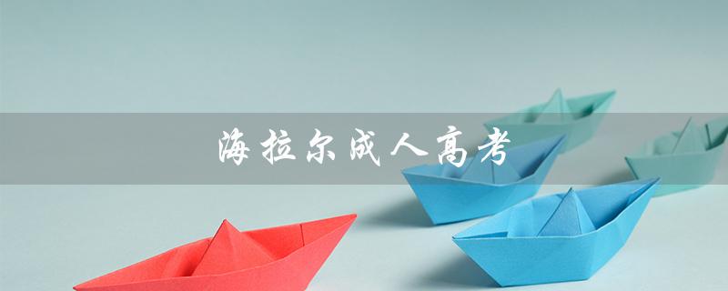 海拉尔成人高考（海拉尔成人高考是什么）