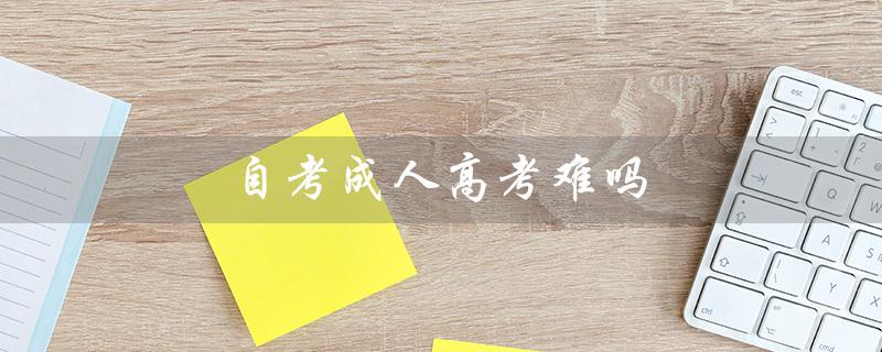 自考成人高考难吗（自考与成人高考哪个含金量更高）