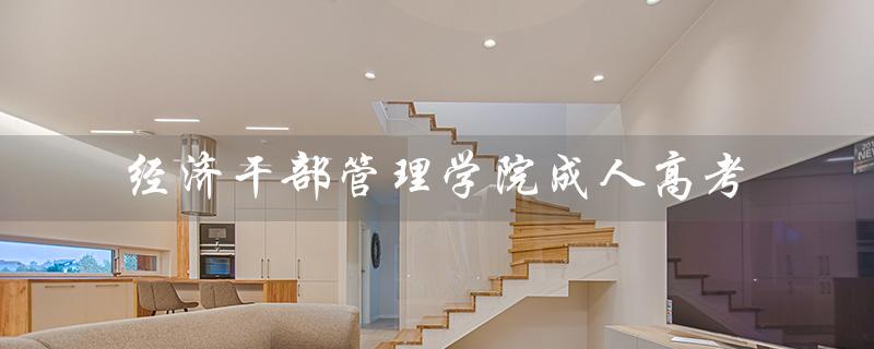 经济干部管理学院成人高考（吉林经济干部管理学院是什么）