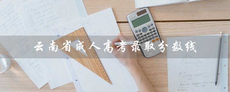 云南省成人高考录取分数线（2020云南成考录取分数线是多少）