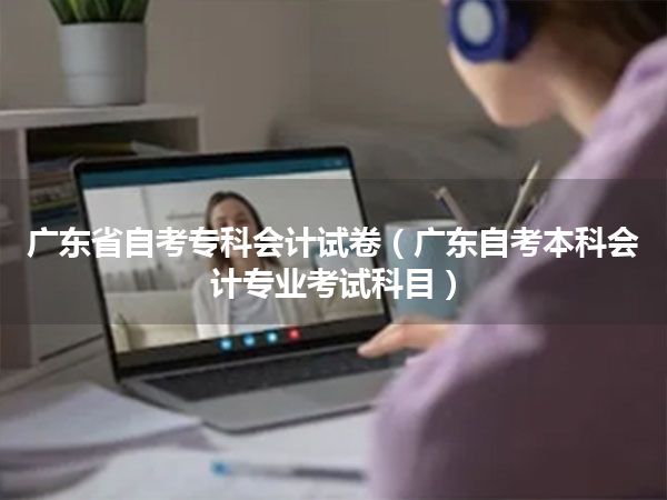 广东省自考专科会计试卷（广东自考本科会计专业考试科目）
