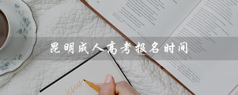 昆明成人高考报名时间（2021昆明成人高考报名时间是什么）