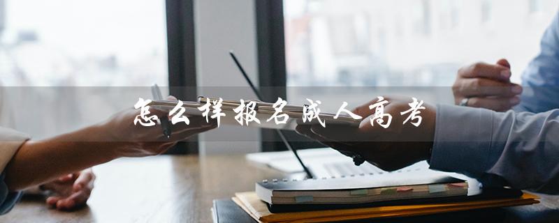 怎么样报名成人高考（成人高考报名方法）