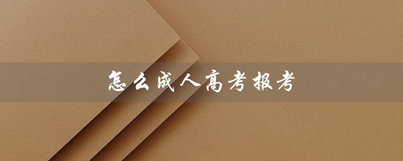 怎么成人高考报考（成人高考如何报考学校）
