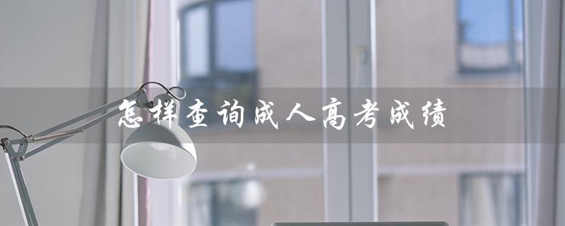 怎样查询成人高考成绩（查询成绩方法）