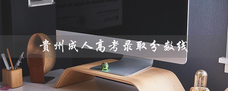 贵州成人高考录取分数线（2020贵州成考录取分数线是多少）