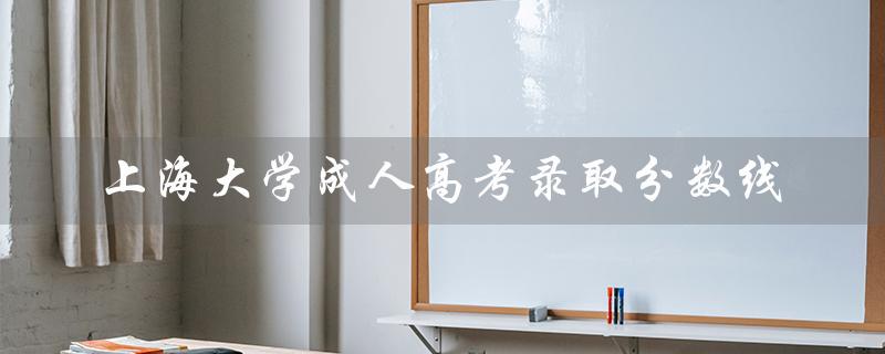 上海大学成人高考录取分数线（2022上海成考录取分数线是多少）