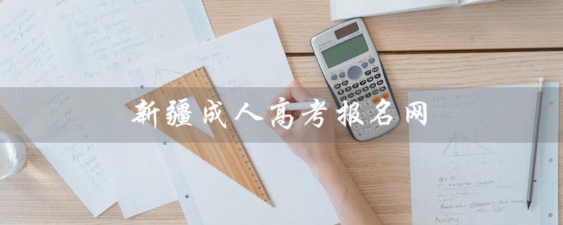 新疆成人高考报名网（新疆成人高考报名网站官网是什么）