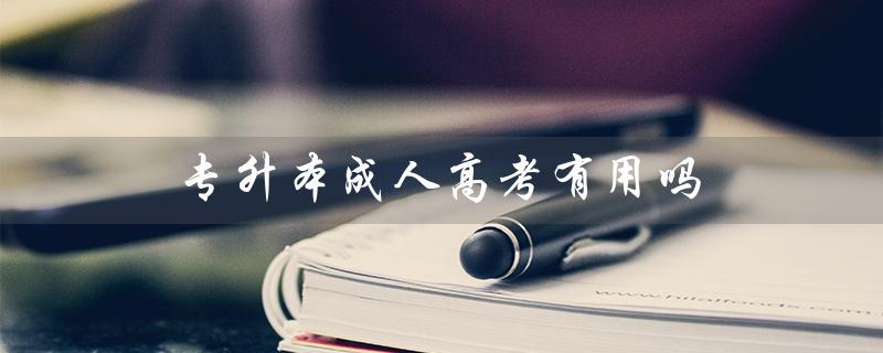 专升本成人高考有用吗（成人高考专升本有用吗 → 专升本是否有用）