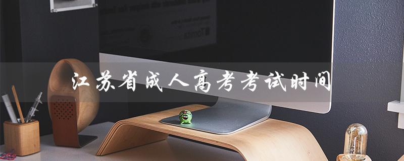 江苏省成人高考考试时间（2021江苏成考时间）