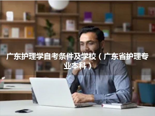 广东护理学自考条件及学校（广东省护理专业本科）