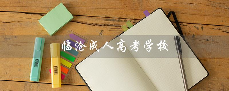 临沧成人高考学校（临沧成人高考什么时候举行）