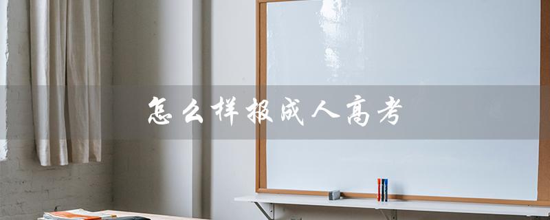怎么样报成人高考（成人高考成绩查询方法）