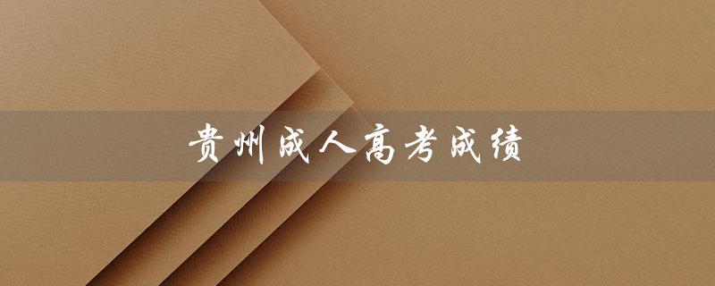 贵州成人高考成绩（贵州成考成绩查询入口是什么）
