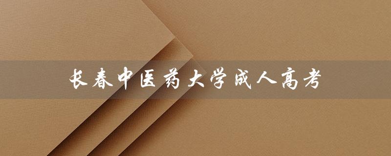 长春中医药大学成人高考（长春中医药大学成人高考分数线是多少）