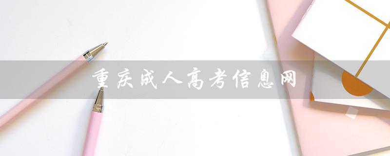 重庆成人高考信息网（重庆成人高考报名官网是什么）