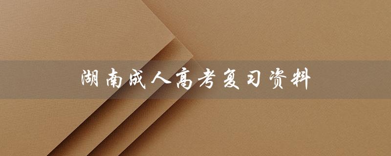 湖南成人高考复习资料（湖南成人高考报名官网是什么）