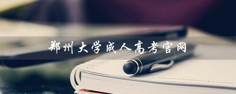 郑州大学成人高考官网（郑州大学成人自考官网是什么）