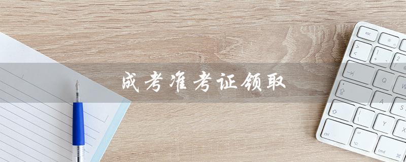 成考准考证领取（成考准考证打印入口在哪）