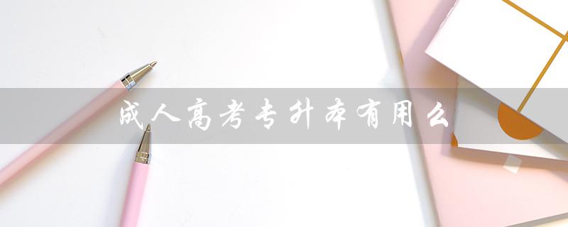 成人高考专升本有用么（2023年成人高考专升本报名时间是什么）