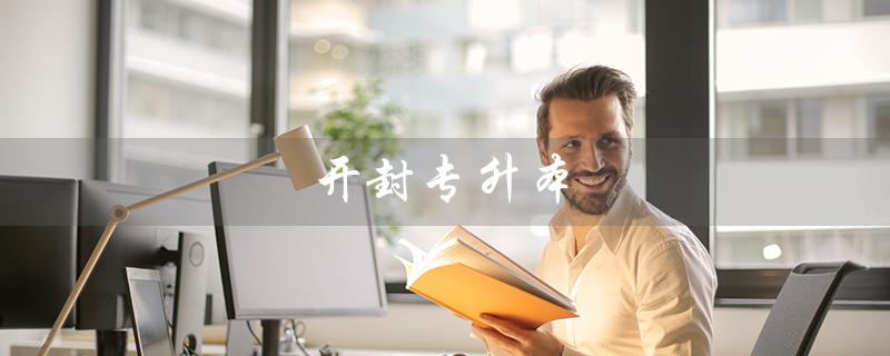 开封专升本（开封专升本考试时间是什么）
