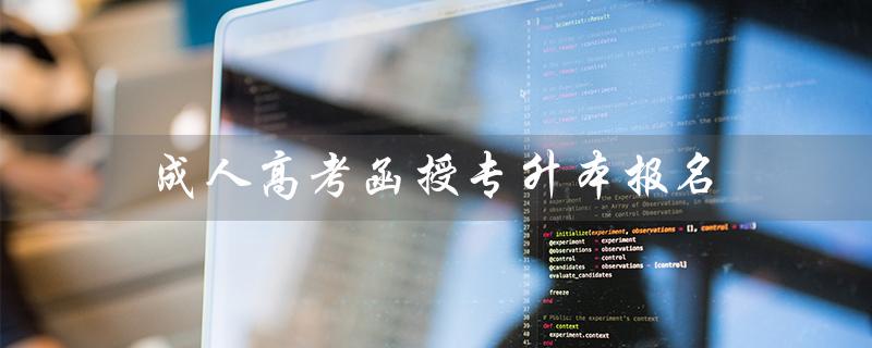 成人高考函授专升本报名（成人高考函授报名怎么办）