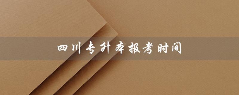 四川专升本报考时间（2023四川专升本报考时间是什么）