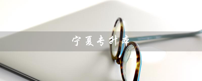 宁夏专升本（宁夏专升本可报哪些大学）