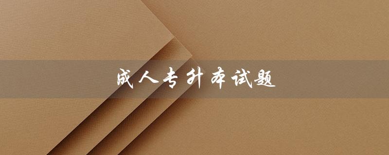 成人专升本试题（2023年成人专升本试题是什么）