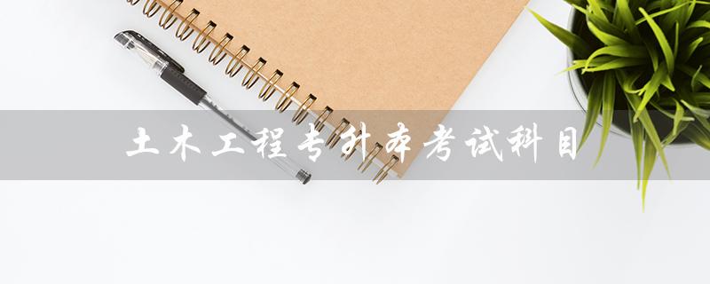 土木工程专升本考试科目（自考土木工程本科考哪些科目）