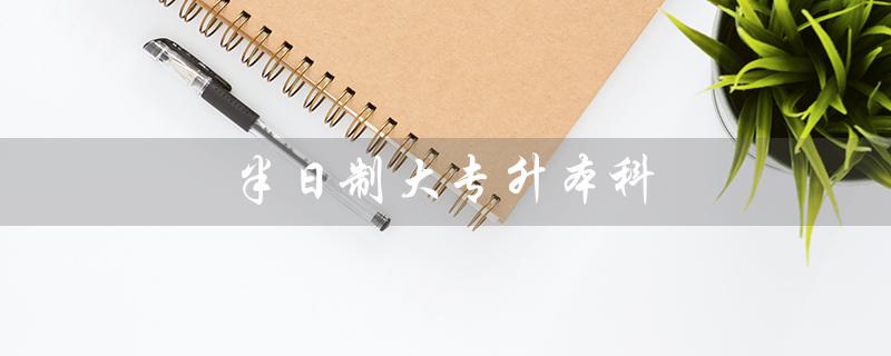 半日制大专升本科（半日制大专升本科有用吗）