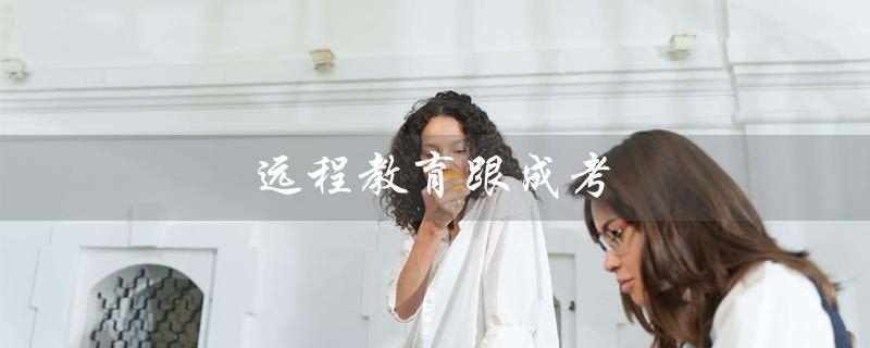 远程教育跟成考（远程教育与成考有何不同）