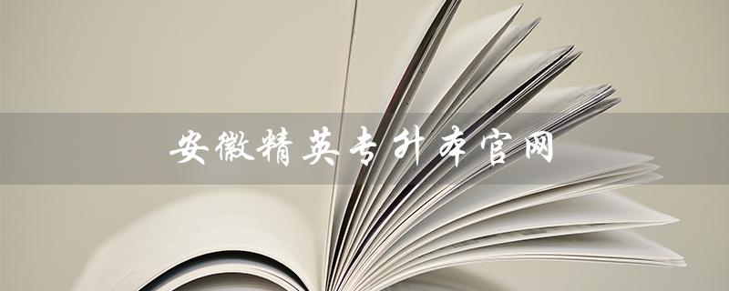 安徽精英专升本官网（安徽精英专升本是什么）