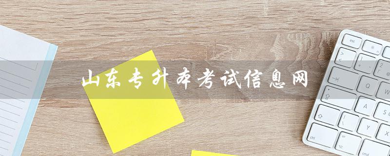 山东专升本考试信息网（山东专升本考试报名官网是什么）