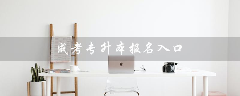 成考专升本报名入口（2023成考专升本报名时间是什么）