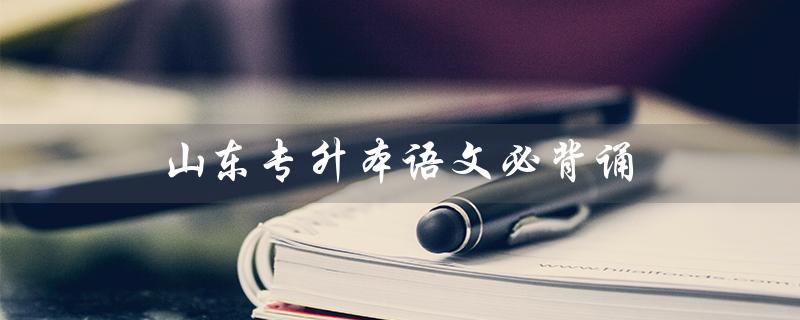 山东专升本语文必背诵（山东专升本语文必背古诗是哪些）