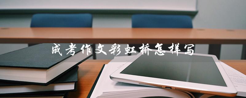 成考作文彩虹桥怎样写（彩虹桥作文600字成考）