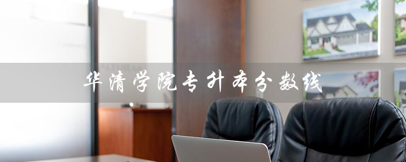 华清学院专升本分数线（2019华清学院专升本分数线是多少）