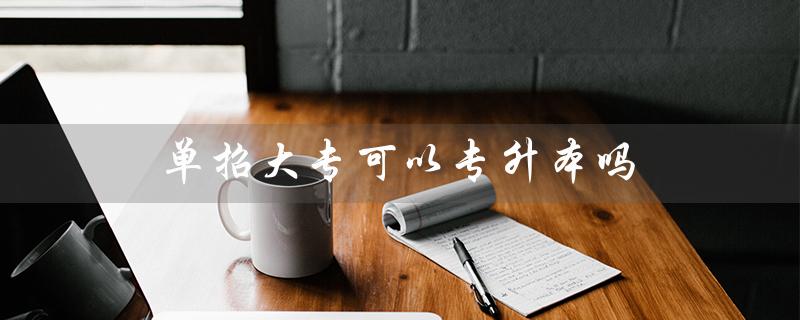 单招大专可以专升本吗（单招大专能否专升本方式有几种）
