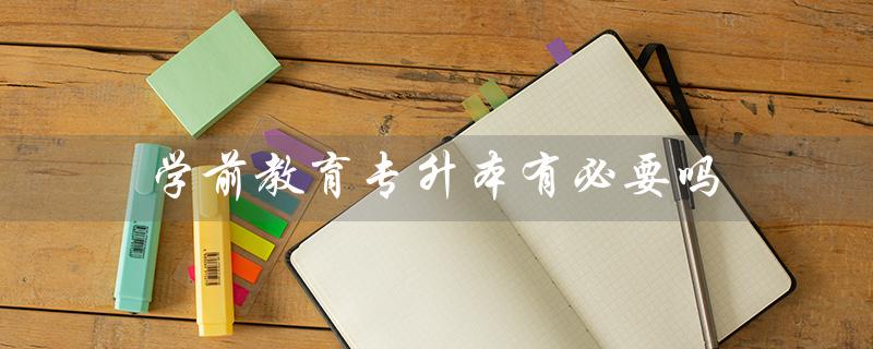 学前教育专升本有必要吗（学前教育专升本需要考哪些科目）