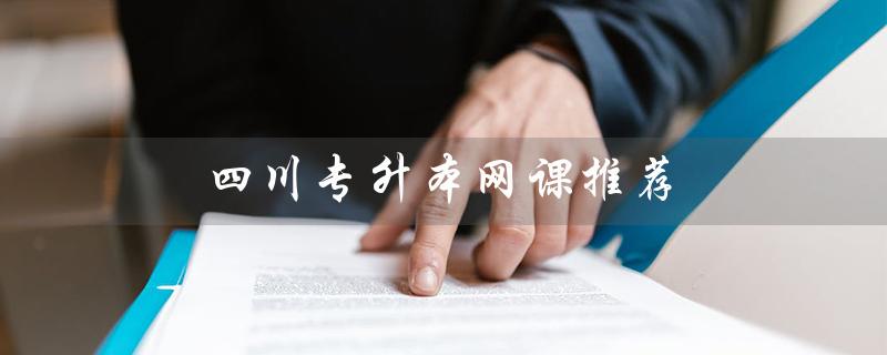 四川专升本网课推荐（四川专升本咨询官网是什么）