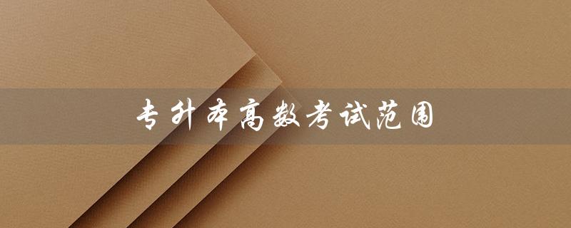 专升本高数考试范围（四川专升本高数考试范围是什么）